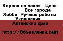 Корона на заказ › Цена ­ 2 000 - Все города Хобби. Ручные работы » Украшения   . Алтайский край